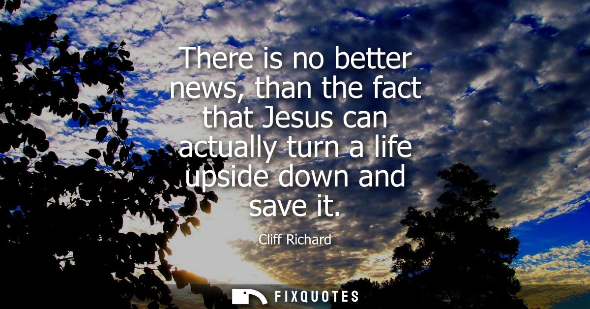 There is no better news, than the fact that Jesus can actually turn a life upside down and save it