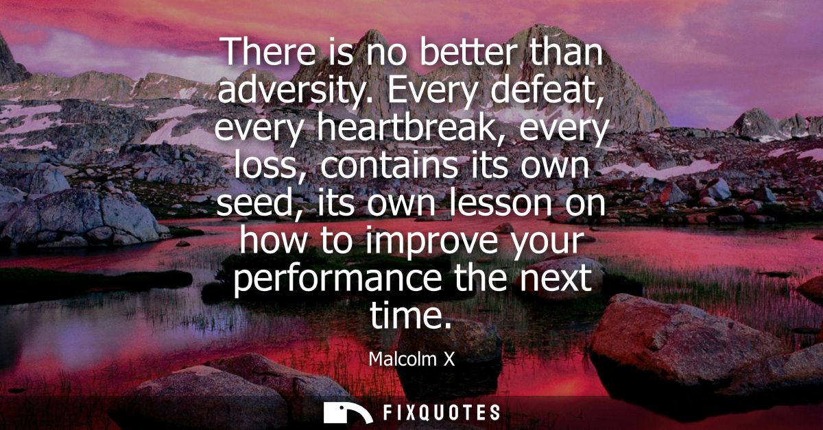 There is no better than adversity. Every defeat, every heartbreak, every loss, contains its own seed, its own lesson on 