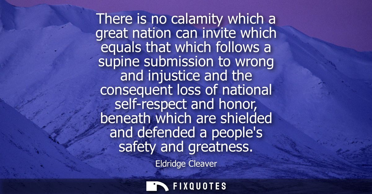 There is no calamity which a great nation can invite which equals that which follows a supine submission to wrong and in