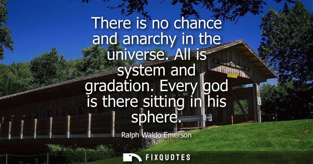 There is no chance and anarchy in the universe. All is system and gradation. Every god is there sitting in his sphere