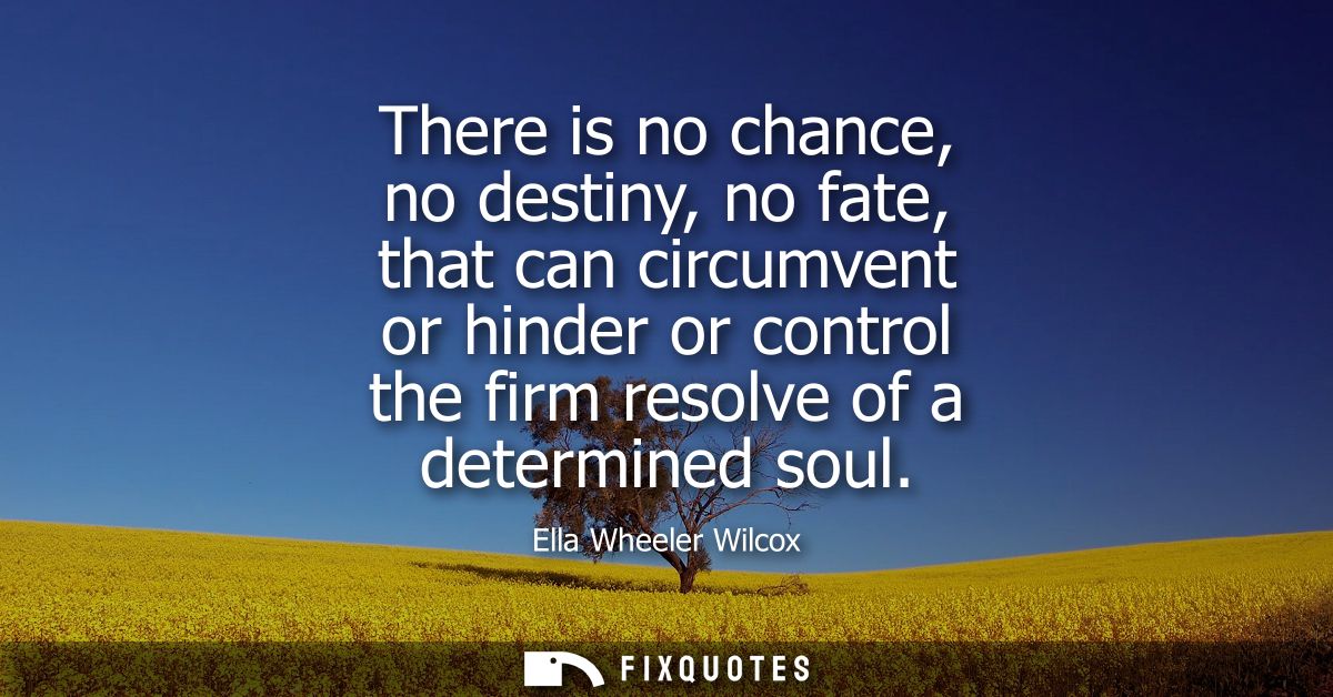 There is no chance, no destiny, no fate, that can circumvent or hinder or control the firm resolve of a determined soul