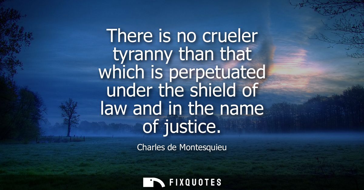 There is no crueler tyranny than that which is perpetuated under the shield of law and in the name of justice