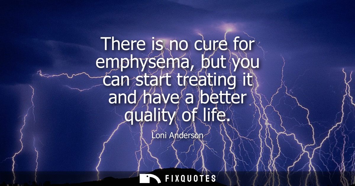 There is no cure for emphysema, but you can start treating it and have a better quality of life