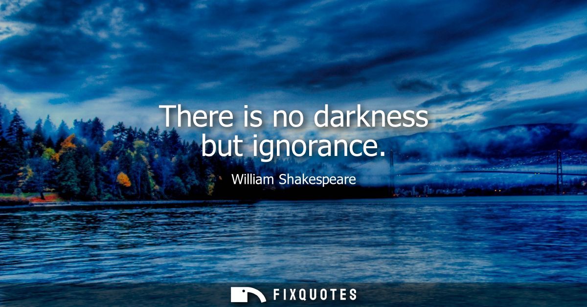 There is no darkness but ignorance