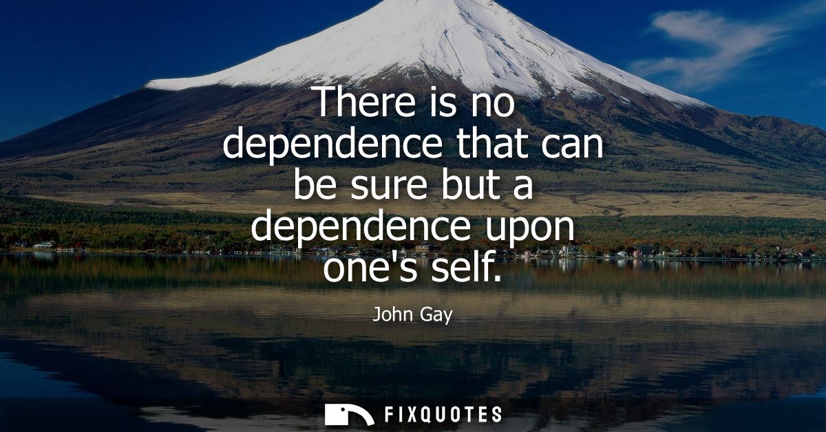 There is no dependence that can be sure but a dependence upon ones self