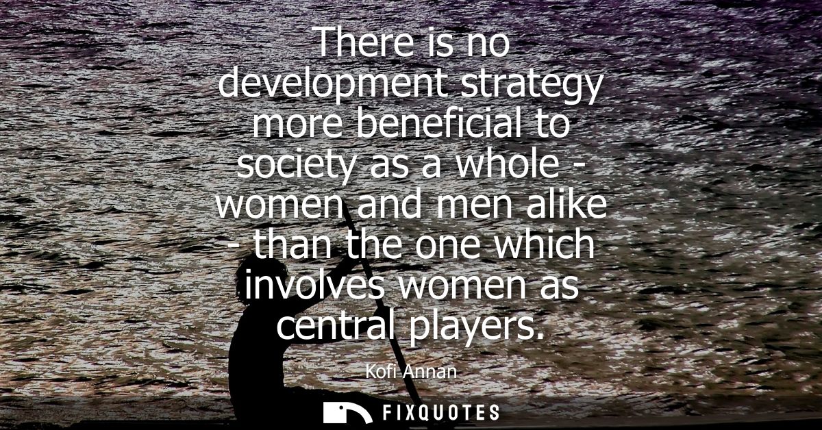 There is no development strategy more beneficial to society as a whole - women and men alike - than the one which involv