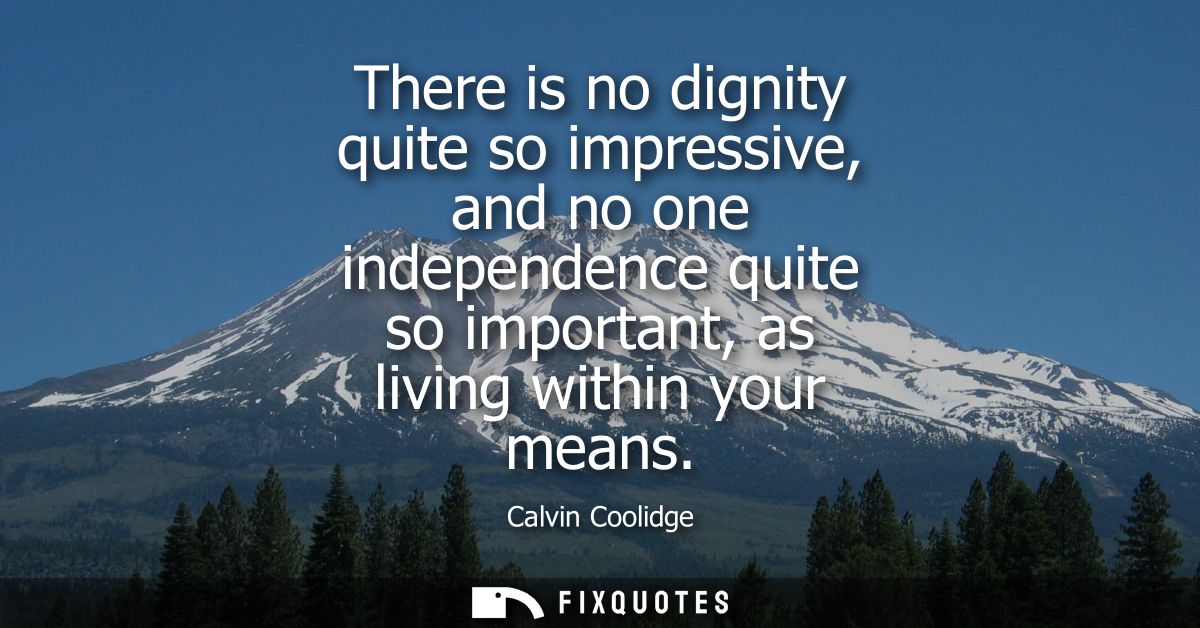 There is no dignity quite so impressive, and no one independence quite so important, as living within your means