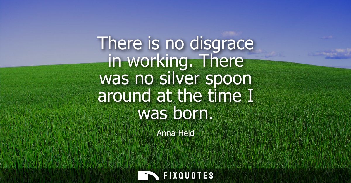 There is no disgrace in working. There was no silver spoon around at the time I was born