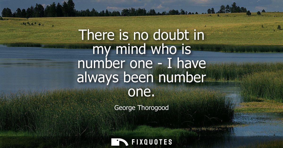 There is no doubt in my mind who is number one - I have always been number one