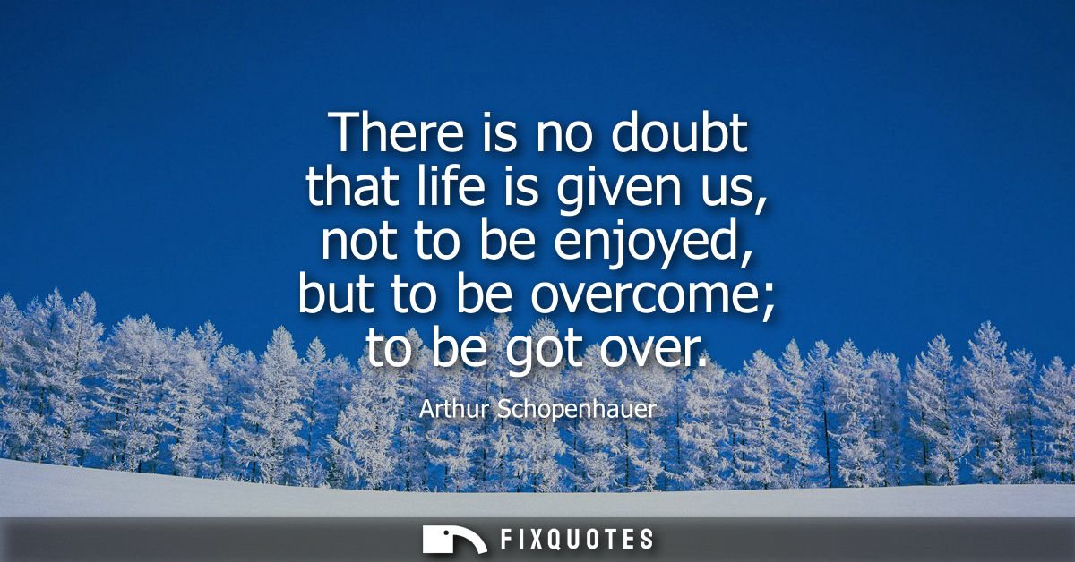 There is no doubt that life is given us, not to be enjoyed, but to be overcome to be got over