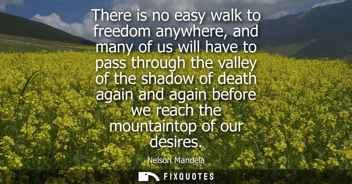 There is no easy walk to freedom anywhere, and many of us will have to pass through the valley of the shadow of death ag