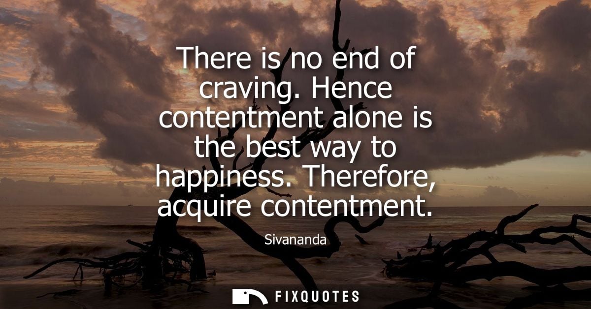 There is no end of craving. Hence contentment alone is the best way to happiness. Therefore, acquire contentment