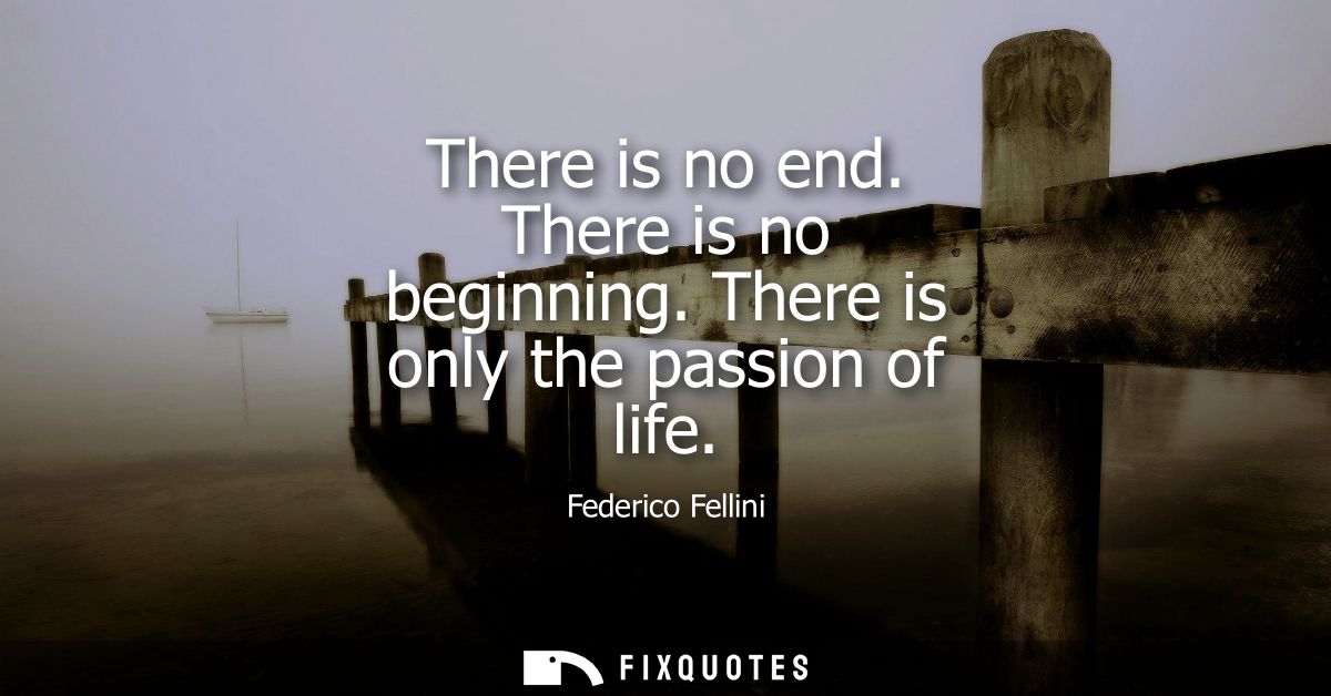 There is no end. There is no beginning. There is only the passion of life