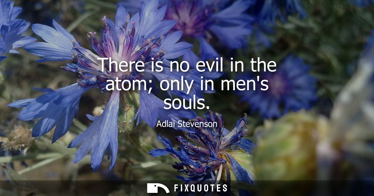 There is no evil in the atom only in mens souls