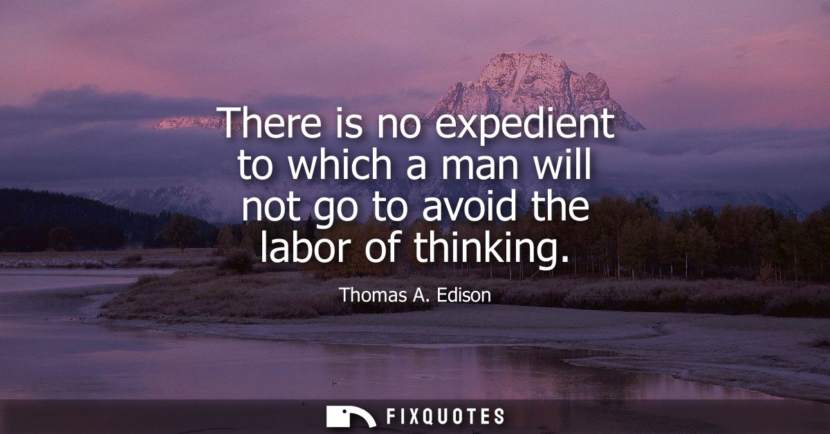 There is no expedient to which a man will not go to avoid the labor of thinking