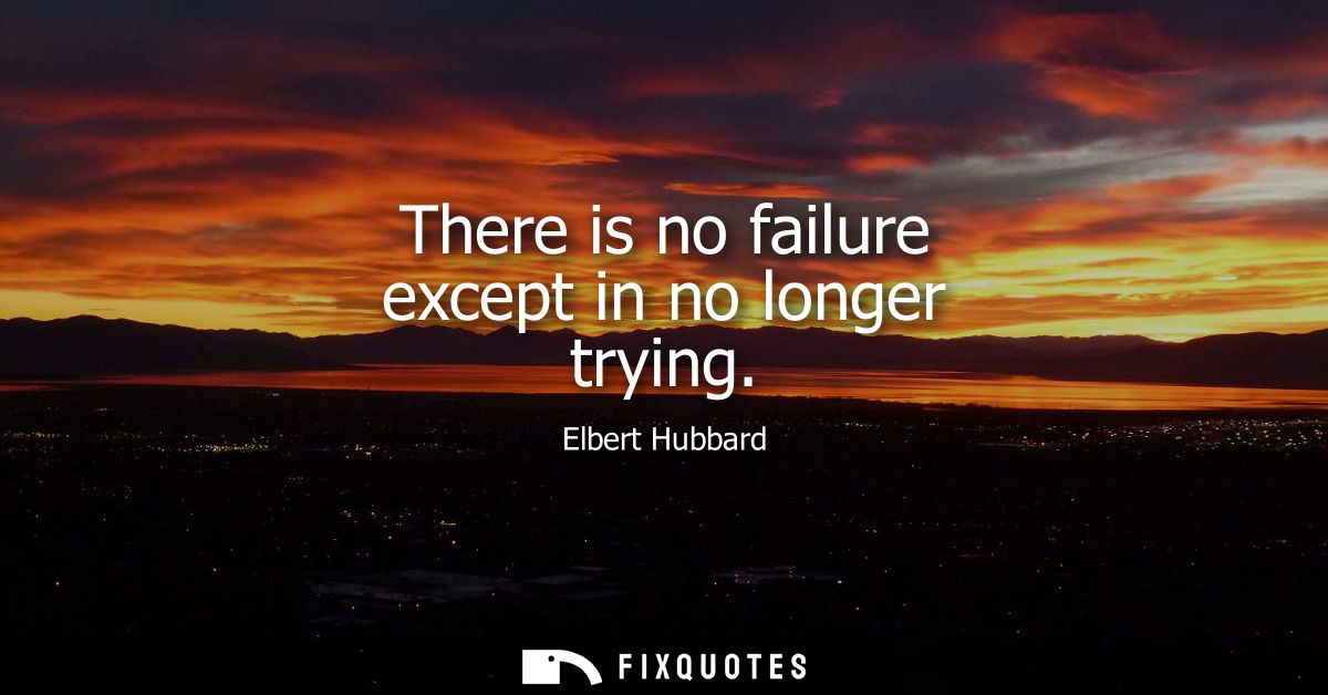 There is no failure except in no longer trying