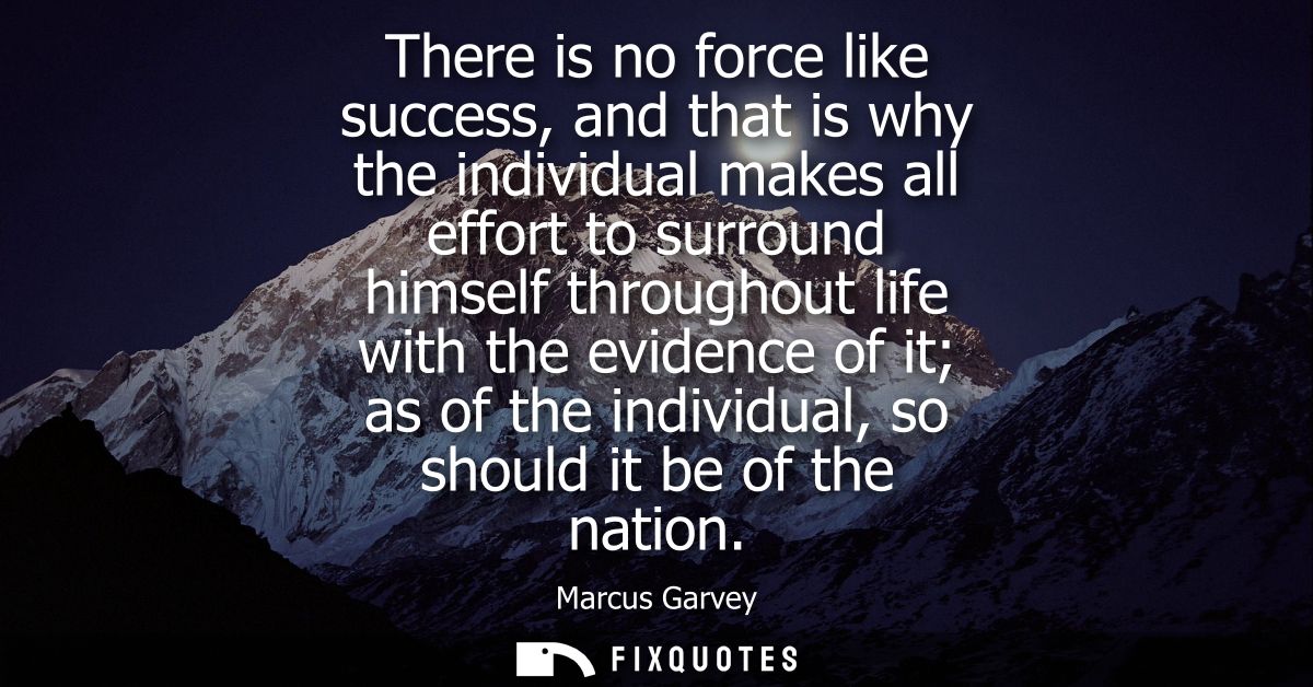 There is no force like success, and that is why the individual makes all effort to surround himself throughout life with