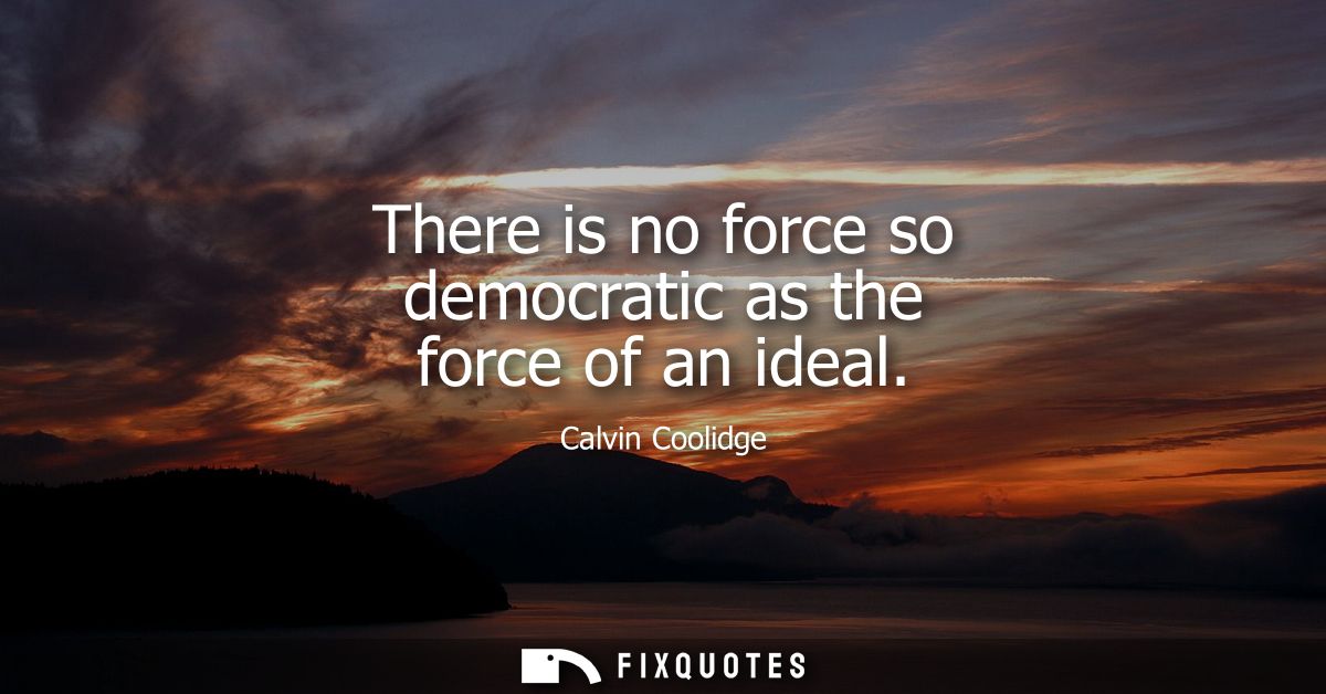 There is no force so democratic as the force of an ideal