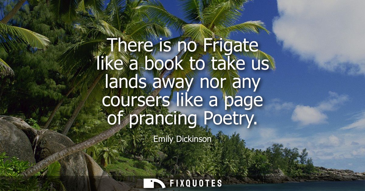 There is no Frigate like a book to take us lands away nor any coursers like a page of prancing Poetry