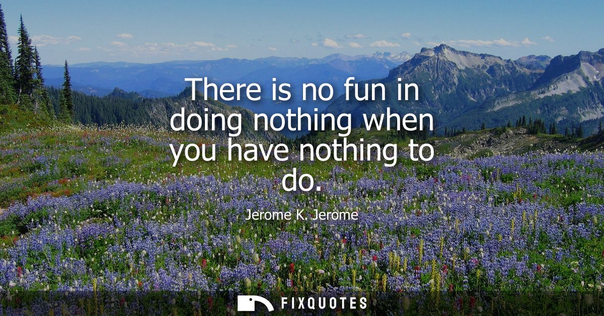 There is no fun in doing nothing when you have nothing to do