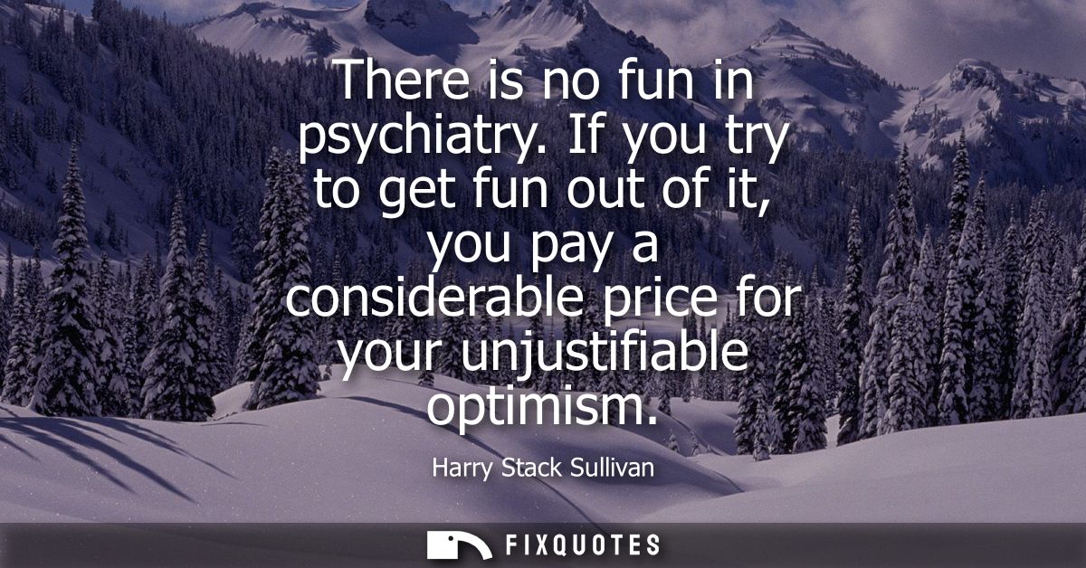 There is no fun in psychiatry. If you try to get fun out of it, you pay a considerable price for your unjustifiable opti