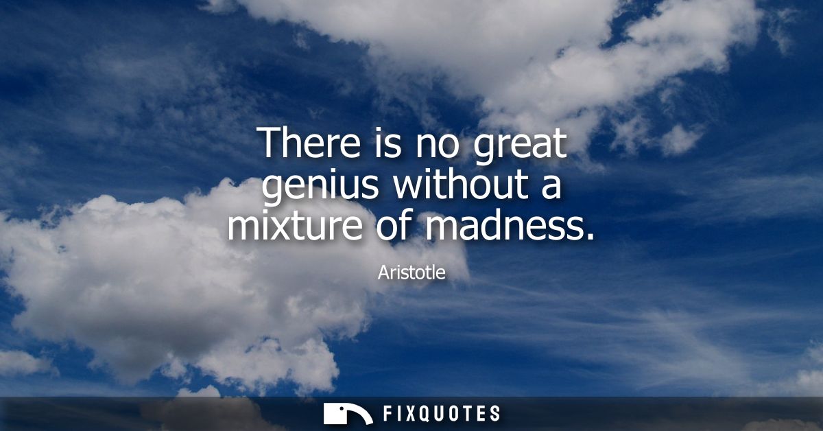 There is no great genius without a mixture of madness