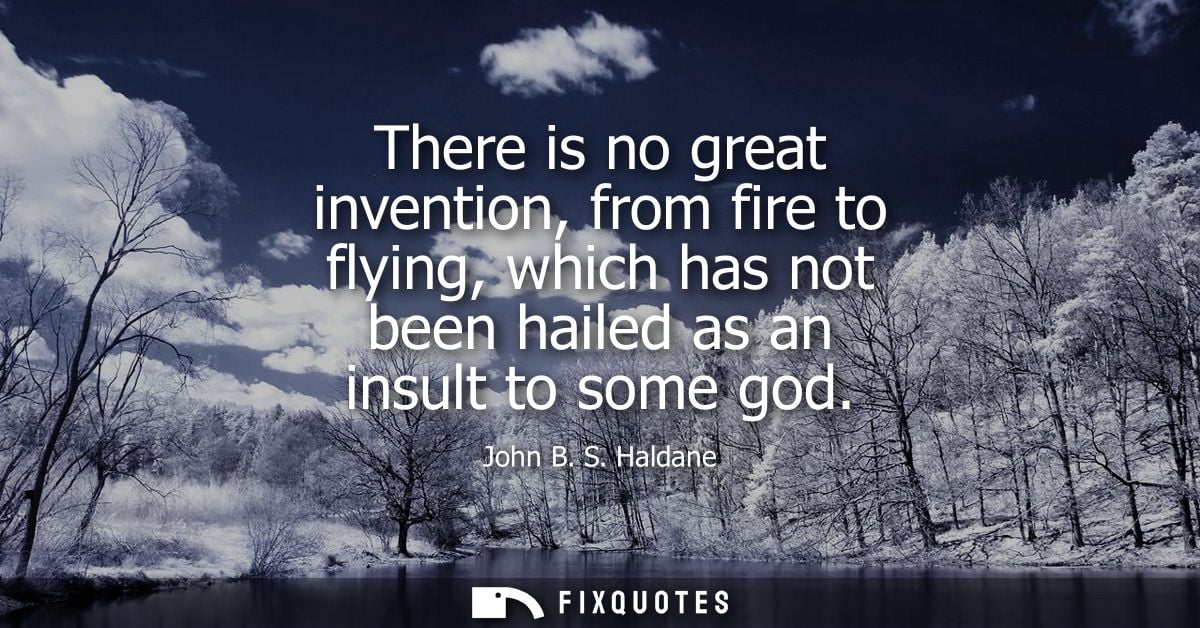 There is no great invention, from fire to flying, which has not been hailed as an insult to some god