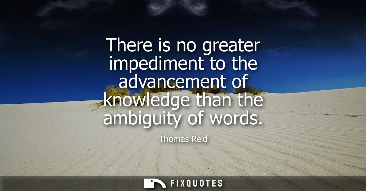 There is no greater impediment to the advancement of knowledge than the ambiguity of words
