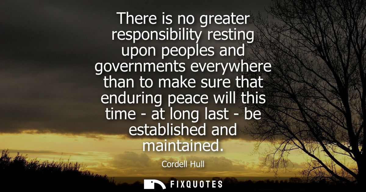 There is no greater responsibility resting upon peoples and governments everywhere than to make sure that enduring peace