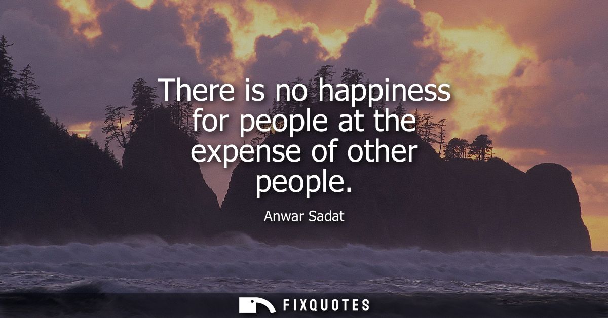 There is no happiness for people at the expense of other people