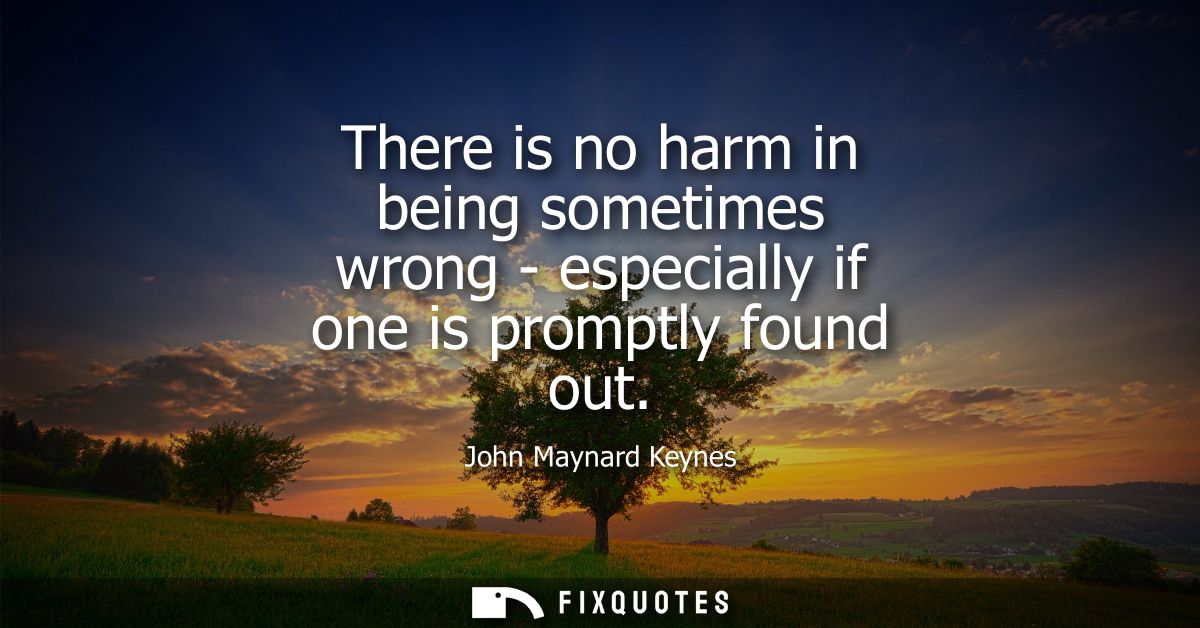 There is no harm in being sometimes wrong - especially if one is promptly found out