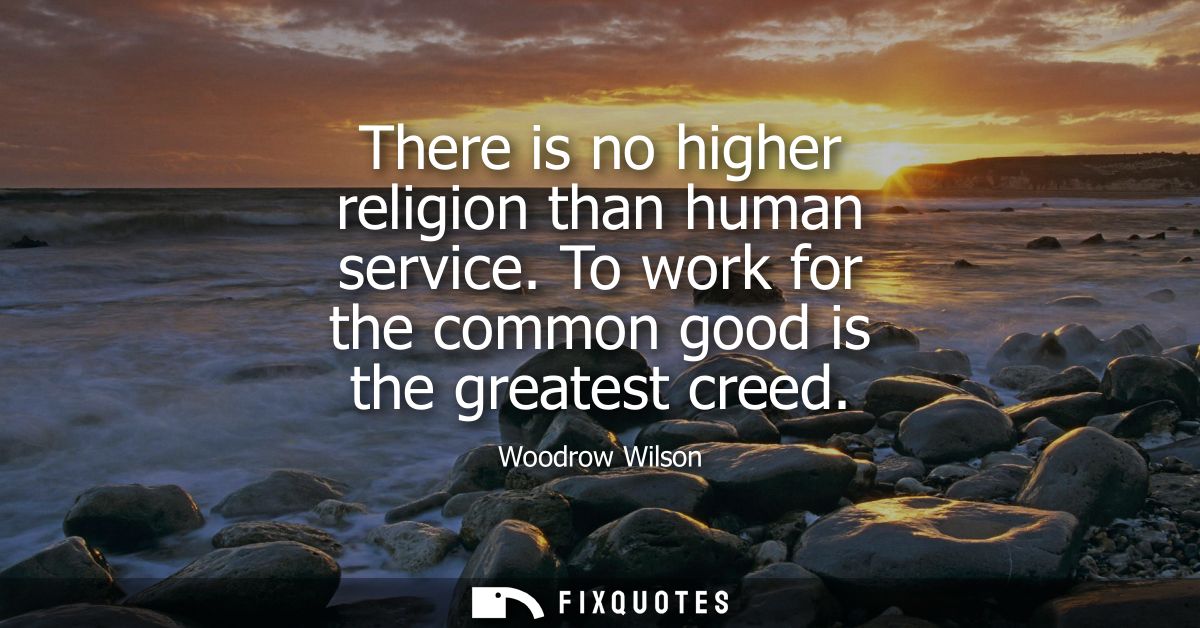 There is no higher religion than human service. To work for the common good is the greatest creed