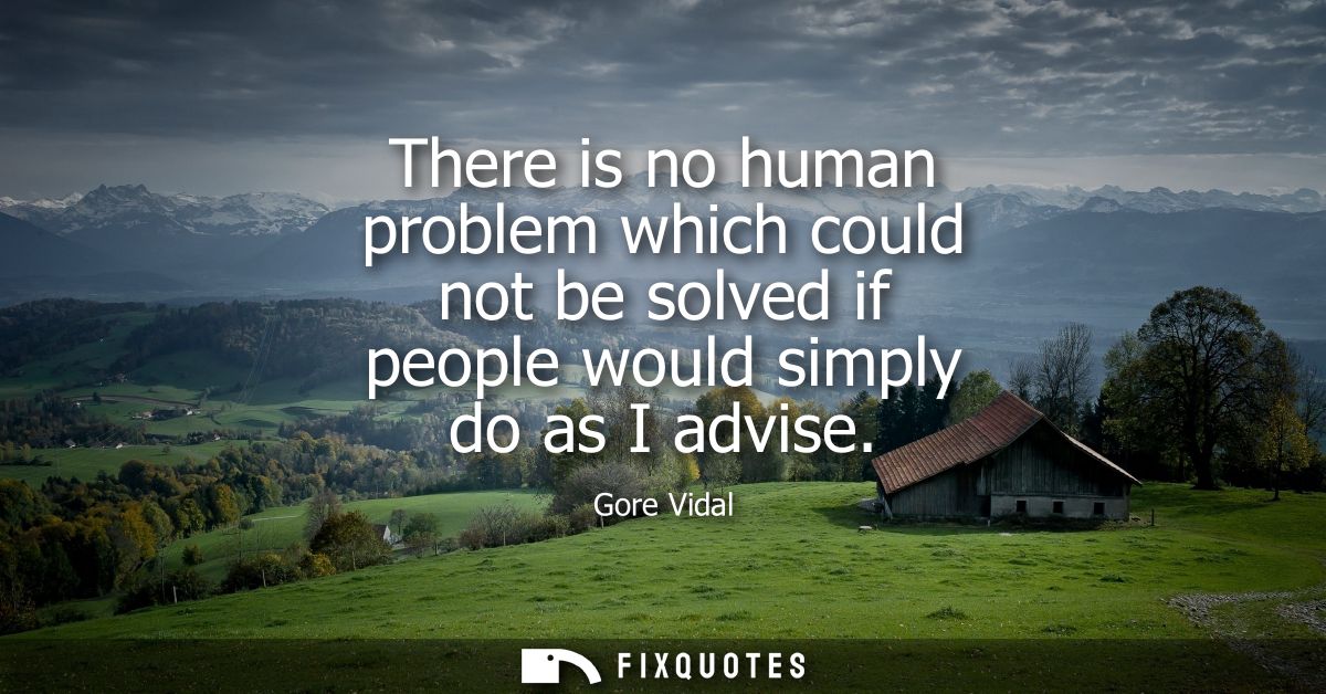 There is no human problem which could not be solved if people would simply do as I advise