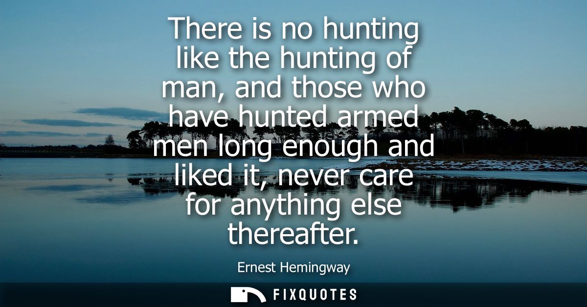 There is no hunting like the hunting of man, and those who have hunted armed men long enough and liked it, never care fo