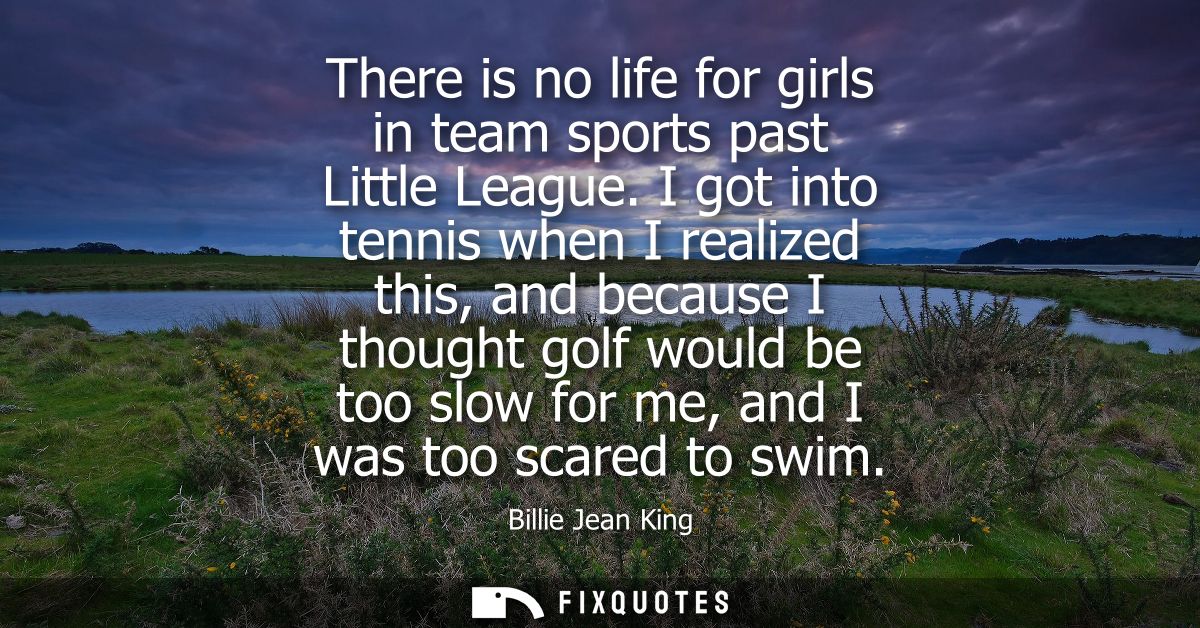 There is no life for girls in team sports past Little League. I got into tennis when I realized this, and because I thou
