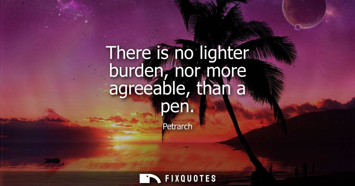There is no lighter burden, nor more agreeable, than a pen