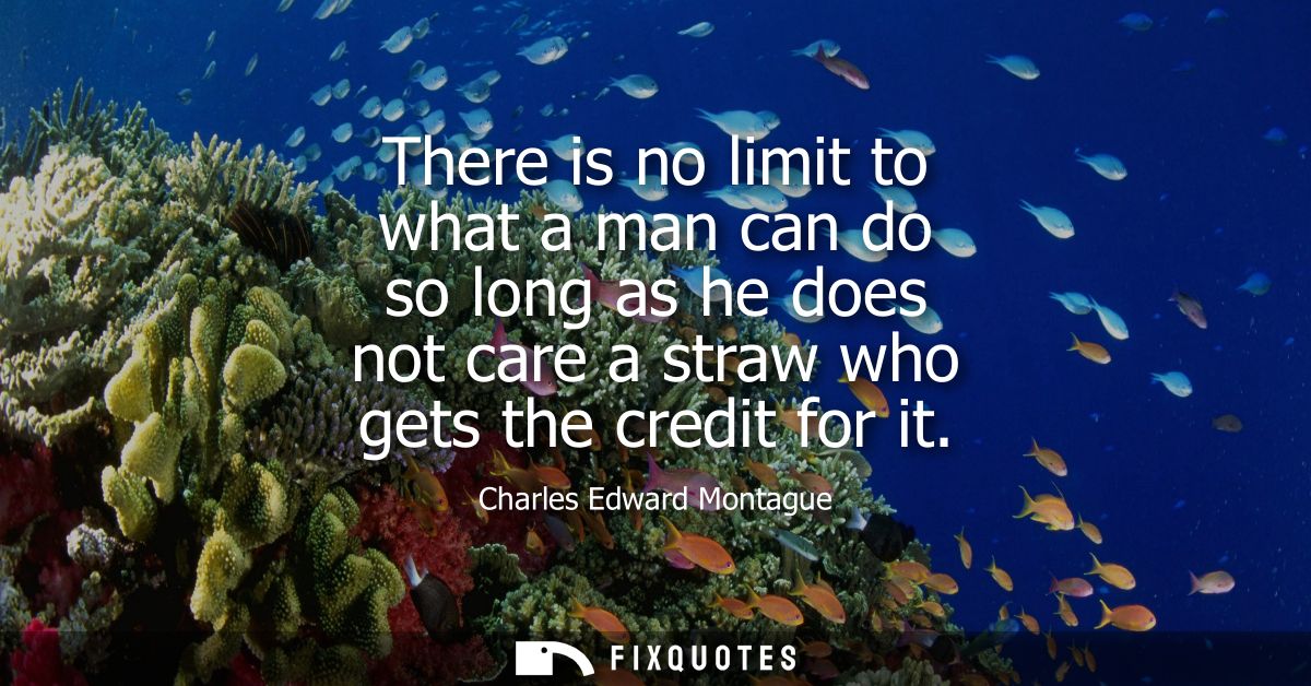 There is no limit to what a man can do so long as he does not care a straw who gets the credit for it