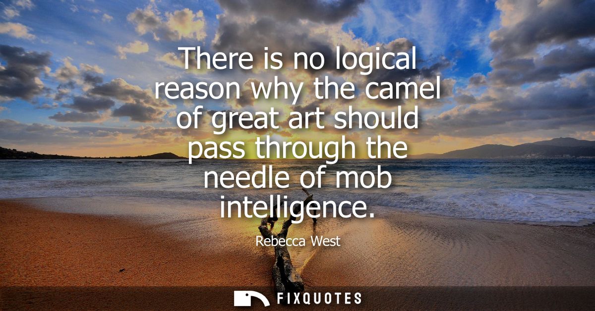 There is no logical reason why the camel of great art should pass through the needle of mob intelligence