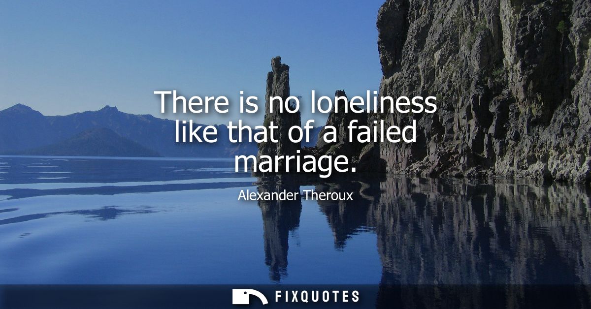 There is no loneliness like that of a failed marriage