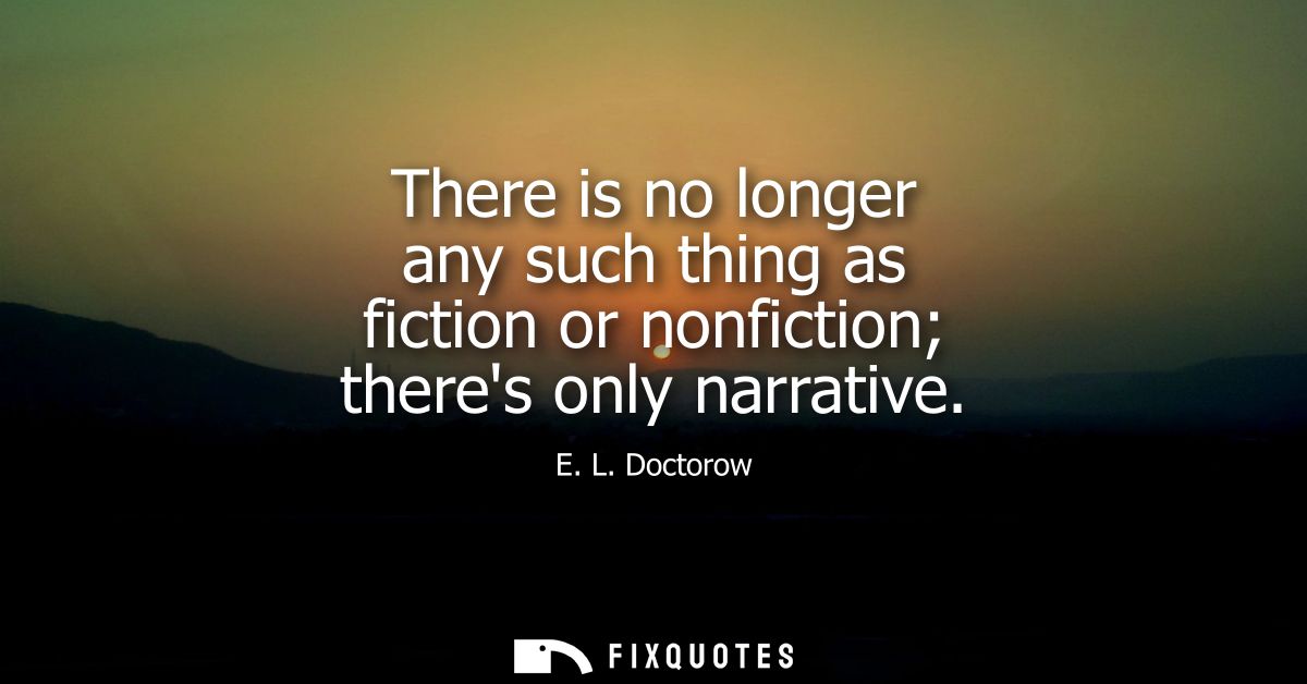 There is no longer any such thing as fiction or nonfiction theres only narrative