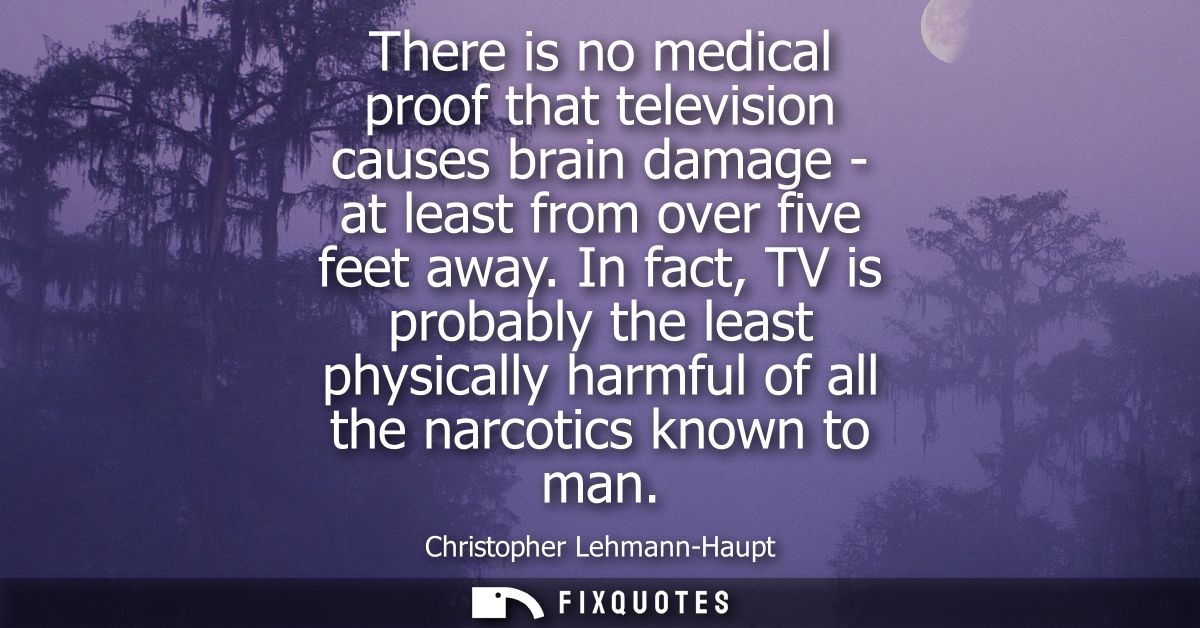 There is no medical proof that television causes brain damage - at least from over five feet away. In fact, TV is probab