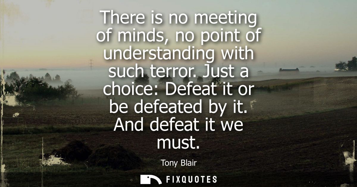 There is no meeting of minds, no point of understanding with such terror. Just a choice: Defeat it or be defeated by it.