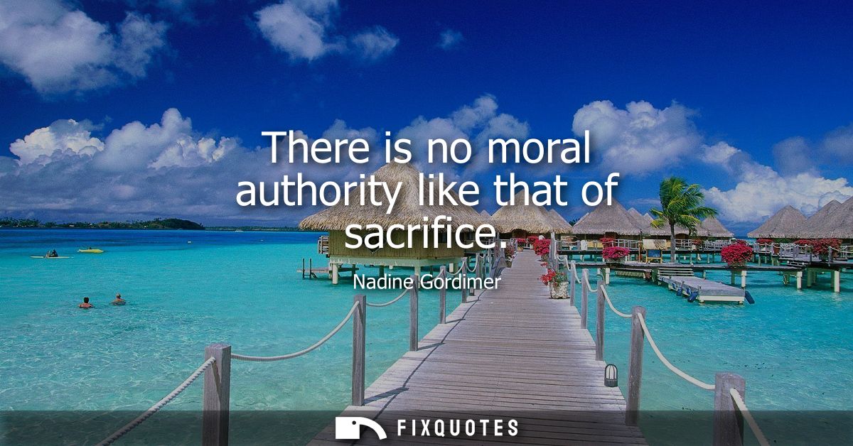 There is no moral authority like that of sacrifice