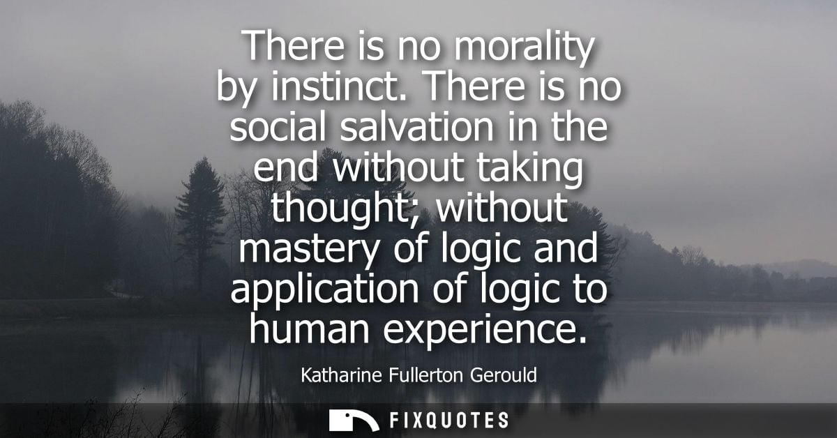 There is no morality by instinct. There is no social salvation in the end without taking thought without mastery of logi