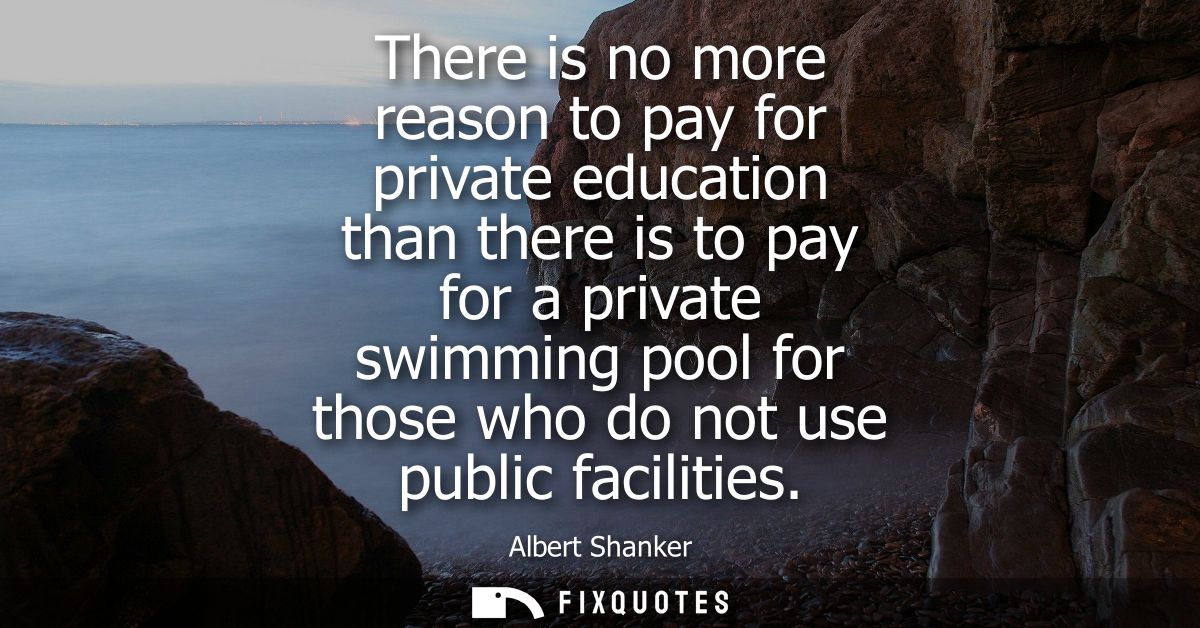There is no more reason to pay for private education than there is to pay for a private swimming pool for those who do n