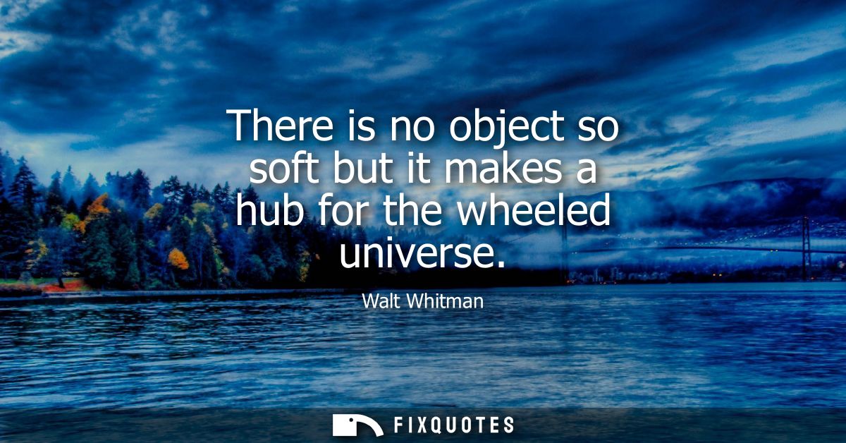 There is no object so soft but it makes a hub for the wheeled universe
