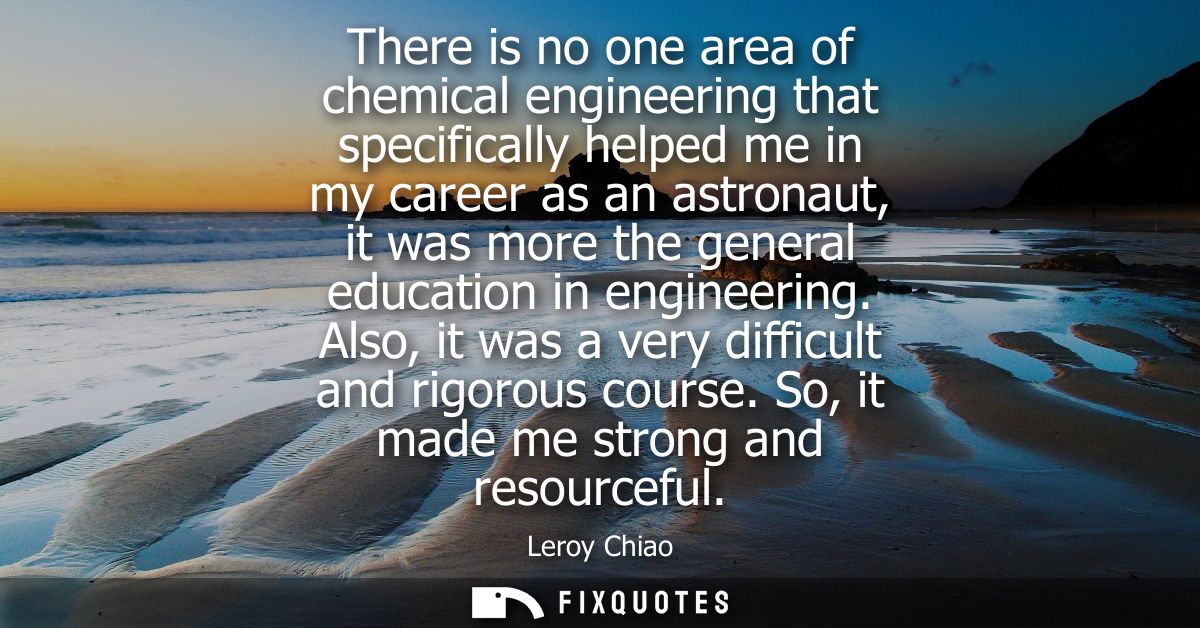 There is no one area of chemical engineering that specifically helped me in my career as an astronaut, it was more the g