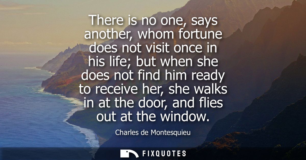 There is no one, says another, whom fortune does not visit once in his life but when she does not find him ready to rece