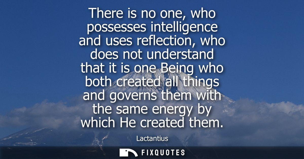 There is no one, who possesses intelligence and uses reflection, who does not understand that it is one Being who both c