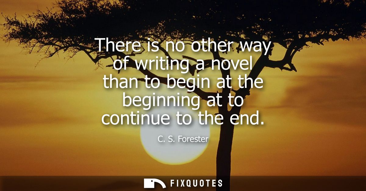 There is no other way of writing a novel than to begin at the beginning at to continue to the end